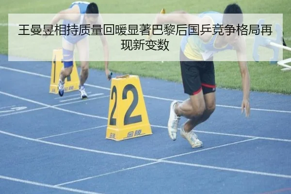 王曼昱相持质量回暖显著巴黎后国乒竞争格局再现新变数