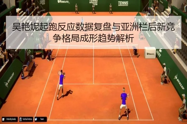 吴艳妮起跑反应数据复盘与亚洲栏后新竞争格局成形趋势解析